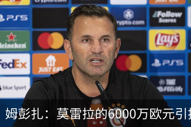 姆彭扎：莫雷拉的6000万欧元引援，未来价值的深厚投资