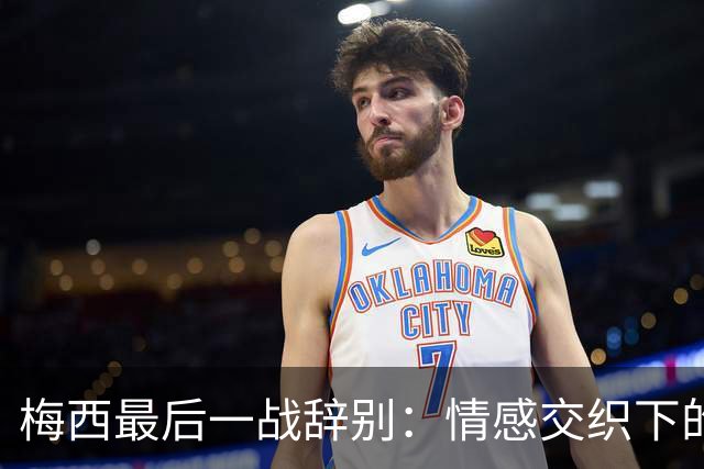 梅西最后一战辞别：情感交织下的不舍与感激